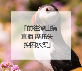 前往深山搞直播 摩托失控困水渠
