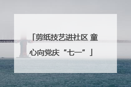 剪纸技艺进社区 童心向党庆“七一”