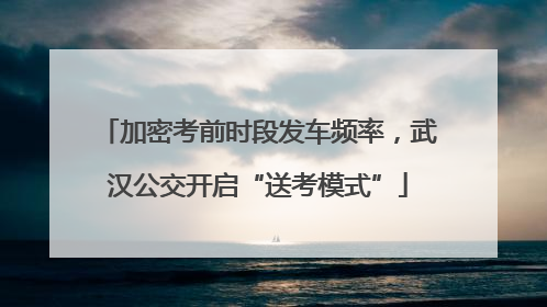加密考前时段发车频率，武汉公交开启“送考模式”