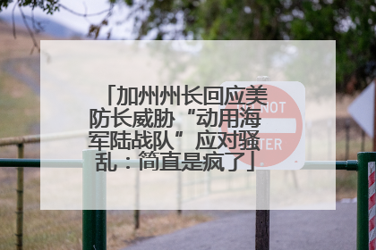 加州州长回应美防长威胁“动用海军陆战队”应对骚乱：简直是疯了