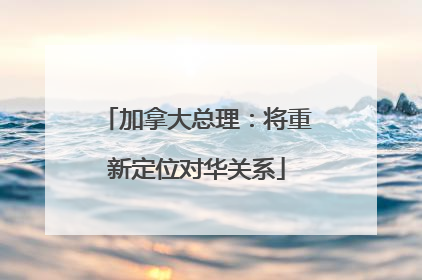 加拿大总理：将重新定位对华关系