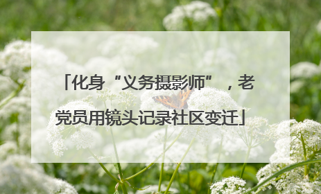 化身“义务摄影师”，老党员用镜头记录社区变迁