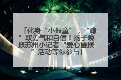 化身“小报童”，“赚”取勇气和自信！扬子晚报苏州小记者“爱心售报”活动等你参与