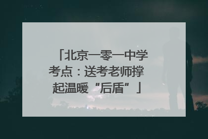 北京一零一中学考点：送考老师撑起温暖“后盾”