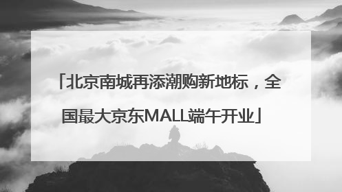 北京南城再添潮购新地标，全国最大京东MALL端午开业
