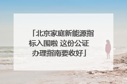 北京家庭新能源指标入围啦 这份公证办理指南要收好