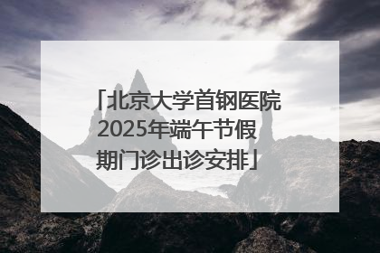 北京大学首钢医院2025年端午节假期门诊出诊安排
