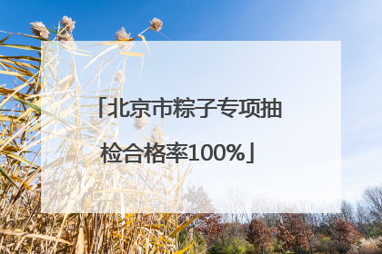 北京市粽子专项抽检合格率100%