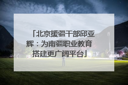 北京援疆干部邱亚辉：为南疆职业教育搭建更广阔平台