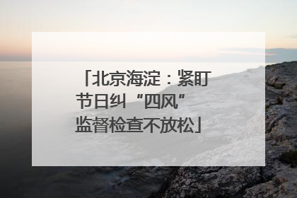 北京海淀：紧盯节日纠“四风” 监督检查不放松