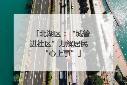 北湖区：“城管进社区”力解居民“心上事”