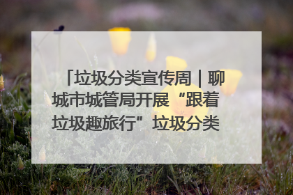 垃圾分类宣传周｜聊城市城管局开展“跟着垃圾趣旅行”垃圾分类科普宣传活动