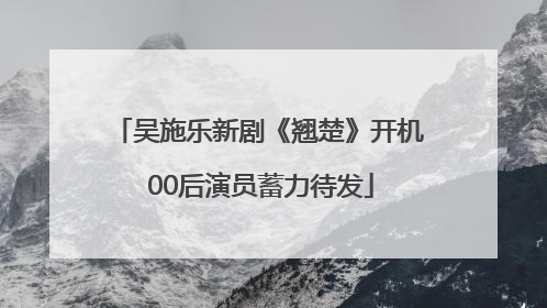 吴施乐新剧《翘楚》开机 00后演员蓄力待发