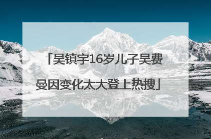 吴镇宇16岁儿子吴费曼因变化太大登上热搜