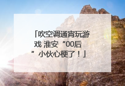 吹空调通宵玩游戏 淮安“00后”小伙心梗了！