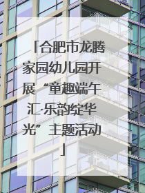 合肥市龙腾家园幼儿园开展“童趣端午汇·乐韵绽华光”主题活动