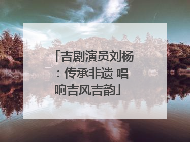 吉剧演员刘杨：传承非遗 唱响吉风吉韵