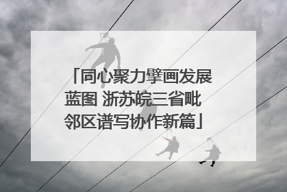 同心聚力擘画发展蓝图 浙苏皖三省毗邻区谱写协作新篇