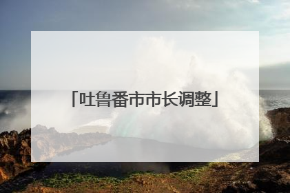吐鲁番市市长调整