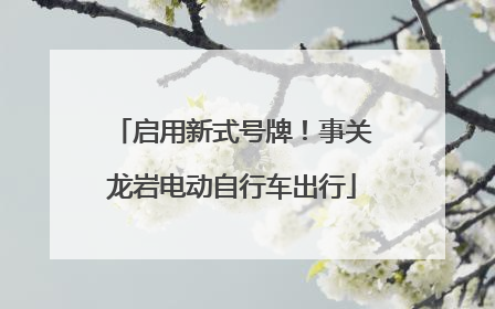 启用新式号牌！事关龙岩电动自行车出行