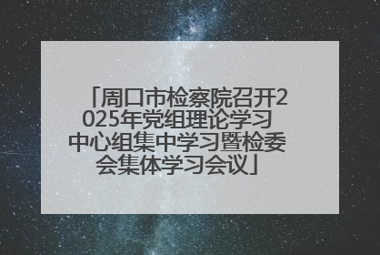 周口市检察院召开2025年党组理论学习中心组集中学习暨检委会集体学习会议
