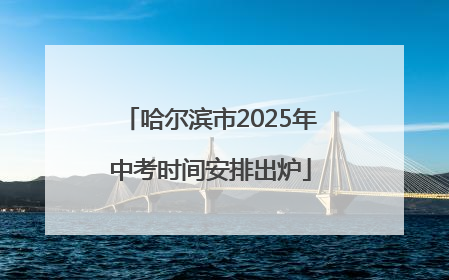 哈尔滨市2025年中考时间安排出炉
