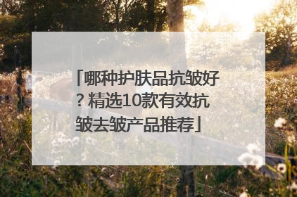 哪种护肤品抗皱好？精选10款有效抗皱去皱产品推荐