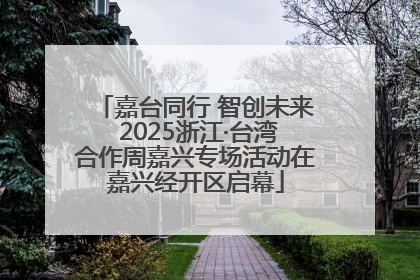 嘉台同行 智创未来 2025浙江·台湾合作周嘉兴专场活动在嘉兴经开区启幕