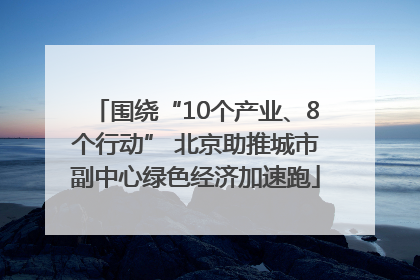 围绕“10个产业、8个行动” 北京助推城市副中心绿色经济加速跑