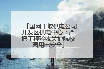国网十堰供电公司开发区供电中心：严把工程验收关护航校园用电安全