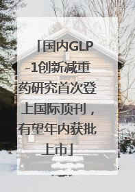 国内GLP-1创新减重药研究首次登上国际顶刊，有望年内获批上市