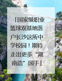 国家级职业篮球双基地落户长沙这所中学校园！期待走出更多“湖南造”国手