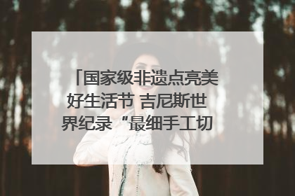 国家级非遗点亮美好生活节 吉尼斯世界纪录“最细手工切面”邀您来品！｜美好生活有“盐”味