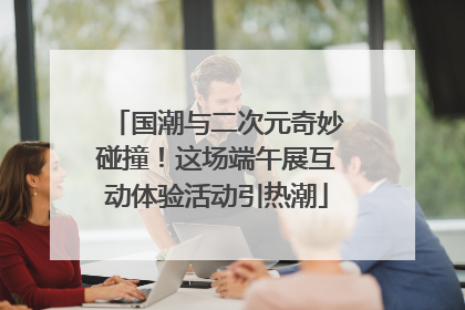 国潮与二次元奇妙碰撞！这场端午展互动体验活动引热潮