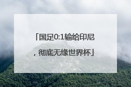 国足0:1输给印尼，彻底无缘世界杯