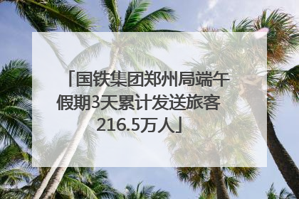 国铁集团郑州局端午假期3天累计发送旅客216.5万人
