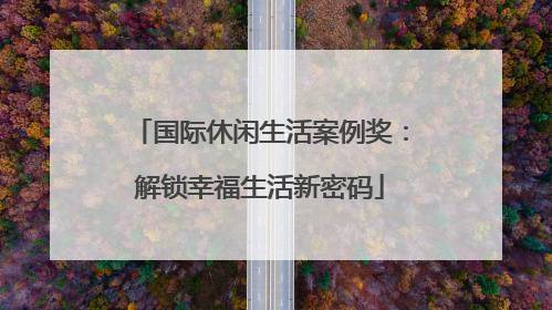 国际休闲生活案例奖：解锁幸福生活新密码