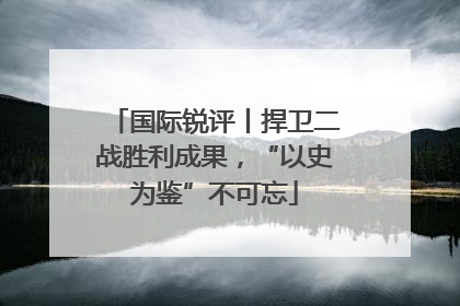 国际锐评丨捍卫二战胜利成果，“以史为鉴”不可忘
