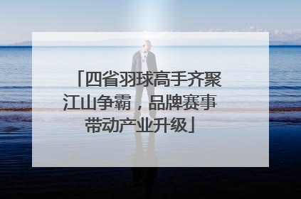 四省羽球高手齐聚江山争霸，品牌赛事带动产业升级