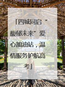 四城同启“馥郁未来”爱心加油站，温情服务护航高考