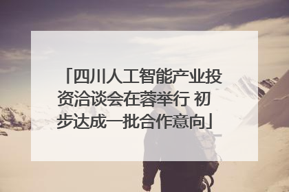 四川人工智能产业投资洽谈会在蓉举行 初步达成一批合作意向