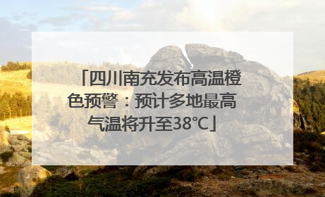 四川南充发布高温橙色预警：预计多地最高气温将升至38℃