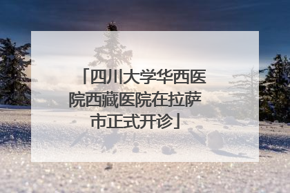 四川大学华西医院西藏医院在拉萨市正式开诊