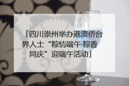 四川崇州举办港澳侨台界人士“粽情端午·粽香同庆”迎端午活动
