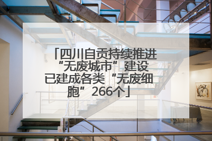四川自贡持续推进“无废城市”建设 已建成各类“无废细胞”266个