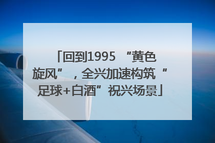 回到1995 “黄色旋风”，全兴加速构筑“足球+白酒”祝兴场景