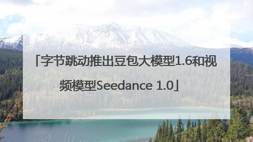 字节跳动推出豆包大模型1.6和视频模型Seedance 1.0
