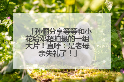 孙俪分享等等和小花给邓超拍摄的一组大片！直呼：是老母亲失礼了！