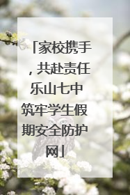 家校携手，共赴责任 乐山七中筑牢学生假期安全防护网
