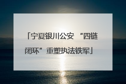 宁夏银川公安 “四链闭环”重塑执法铁军